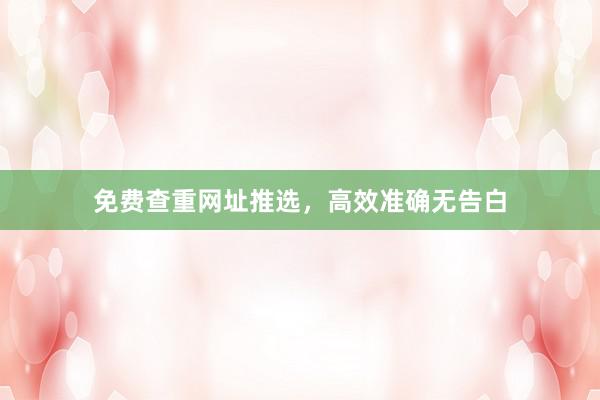 免费查重网址推选，高效准确无告白